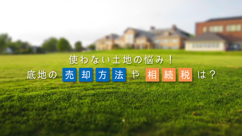 使わない土地の悩み！底地の売却方法や相続税は？