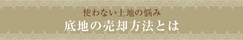 【使わない土地の悩み：底地の売却方法とは】