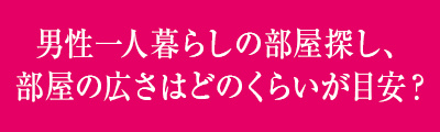 ＜男性一人暮らしの部屋探し、部屋の広さはどのくらいが目安？＞