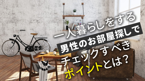 一人暮らしをする男性のお部屋探しでチェックすべきポイントとは？