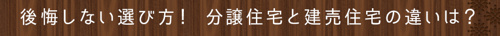 ＜後悔しない選び方！分譲住宅と建売住宅の違いは？＞   