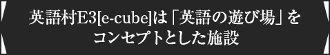 ＜英語村E3[e-cube]は「英語の遊び場」をコンセプトとした施設＞