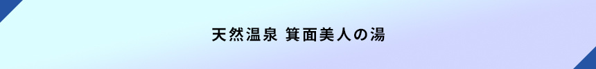 ＜天然温泉 箕面美人の湯＞