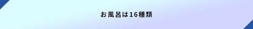 ＜お風呂は16種類＞