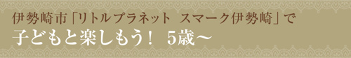 【伊勢崎市「リトルプラネット スマーク伊勢崎」で子どもと楽しもう！5歳～】
