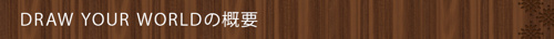 <DRAW YOUR WORLDの概要>