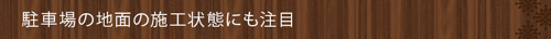 ＜駐車場の地面の施工状態にも注目＞