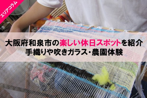 大阪府和泉市の楽しい休日スポットを紹介：手織りや吹きガラス・農園体験