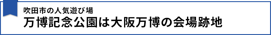 吹田市の人気遊び場 万博記念公園は大阪万博の会場跡地