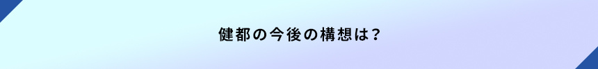 健都の今後の構想は？