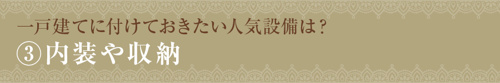 【一戸建てに付けておきたい人気設備は？③内装や収納】