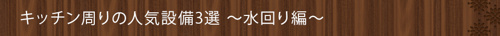 ＜キッチン周りの人気設備3選～水回り編～＞