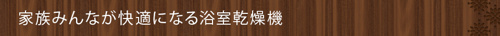 ＜家族みんなが快適になる浴室乾燥機＞