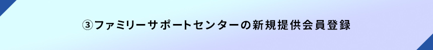 ③ファミリーサポートセンターの新規提供会員登録