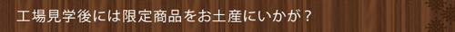 工場見学後には限定商品をお土産にいかが？