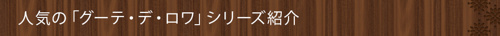      人気の「グーテ・デ・ロワ」シリーズ紹介