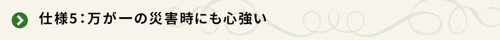 ＜仕様5：万が一の災害時にも心強い＞   