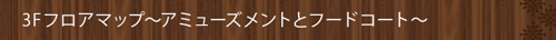 3Fフロアマップ～アミューズメントとフードコート～