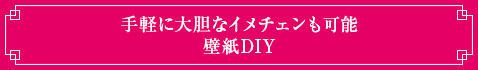 手軽に大胆なイメチェンも可能：壁紙DIY