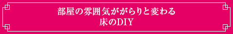 部屋の雰囲気ががらりと変わる：床のDIY