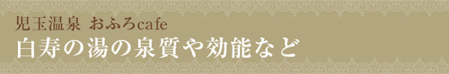 【児玉温泉 おふろcafe 白寿の湯の泉質や効能など】