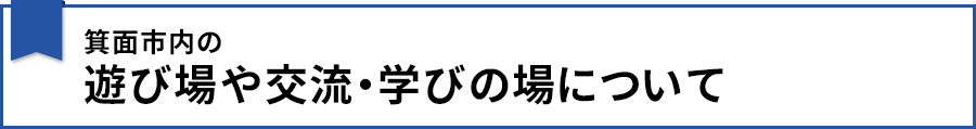 箕面市内の遊び場や交流・学びの場について