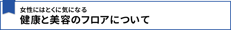 女性にはとくに気になる健康と美容のフロアについて