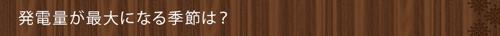 <発電量が最大になる季節は？>