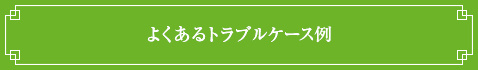 ＜よくあるトラブルケース例＞