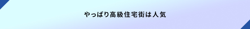 ＜やっぱり高級住宅街は人気＞