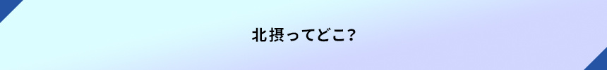 ＜北摂ってどこ？＞