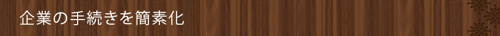 ＜企業の手続きを簡素化＞
