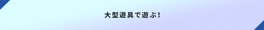 ＜大型遊具で遊ぶ！＞