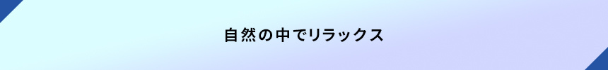 ＜自然の中でリラックス＞