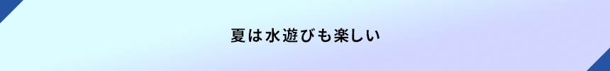 ＜夏は水遊びも楽しい＞