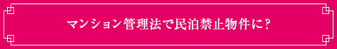 <マンション管理法で民泊禁止物件に？>