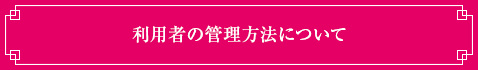 利用者の管理方法について