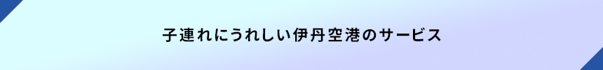 ＜子連れにうれしい伊丹空港のサービス＞