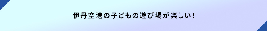 ＜伊丹空港の子どもの遊び場が楽しい！＞