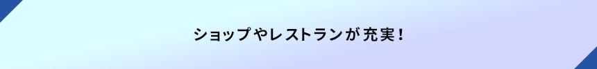 ショップやレストランが充実！