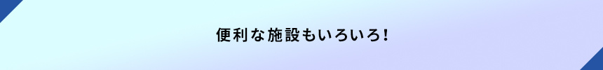 ＜便利な施設もいろいろ！＞
