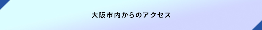 ＜大阪市内からのアクセス＞