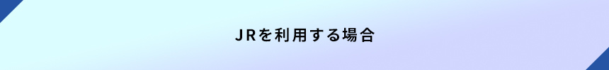＜JRを利用する場合＞