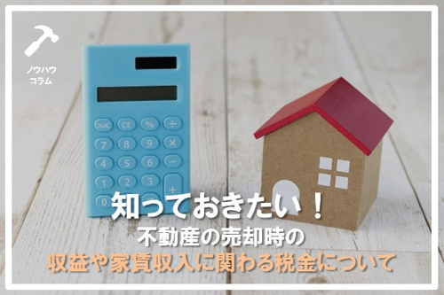 知っておきたい！不動産の売却時の収益や家賃収入に関わる税金について