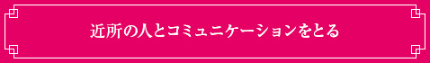 ＜近所の人とコミュニケーションをとる＞