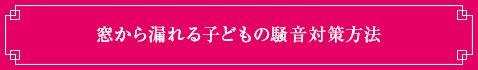 ＜窓から漏れる子どもの騒音対策方法＞