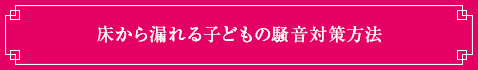 ＜床から漏れる子どもの騒音対策方法＞