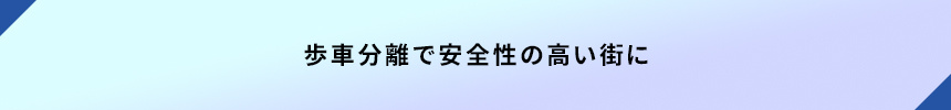 <歩車分離で安全性の高い街に>