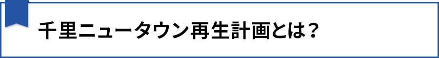 【千里ニュータウン再生計画とは？】
