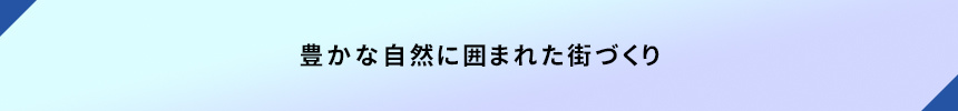 <豊かな自然に囲まれた街づくり>